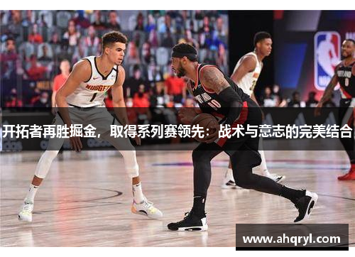 开拓者再胜掘金，取得系列赛领先：战术与意志的完美结合